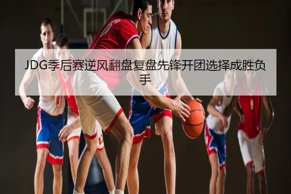 JDG季后赛逆风翻盘复盘先锋开团选择成胜负手